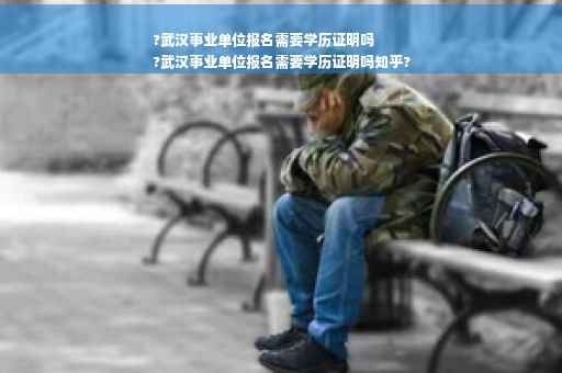?武汉事业单位报名需要学历证明吗
?武汉事业单位报名需要学历证明吗知乎?
