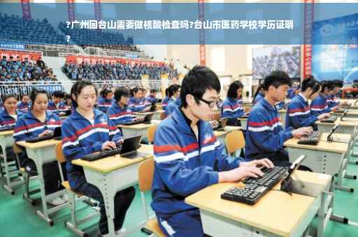 ?广州回台山需要做核酸检查吗?台山市医药学校学历证明
?