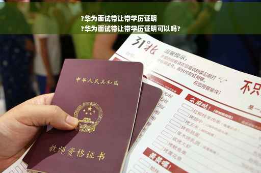 ?华为面试带让带学历证明
?华为面试带让带学历证明可以吗?
