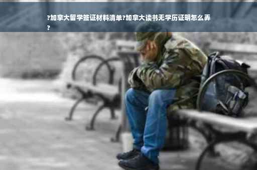 ?加拿大留学签证材料清单?加拿大读书无学历证明怎么弄
?
