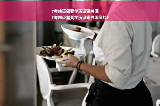 ?考啥证需要学历证明书呢
?考啥证需要学历证明书呢图片?