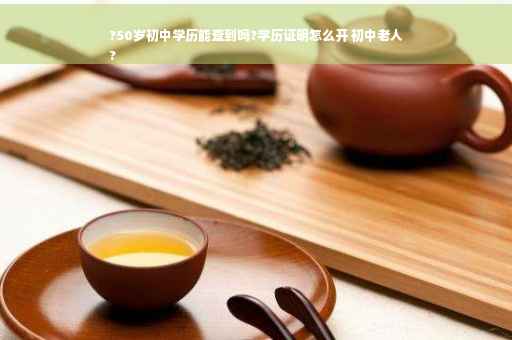 ?50岁初中学历能查到吗?学历证明怎么开 初中老人
?