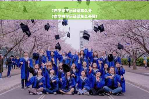 ?自学考学历证明怎么开
?自学考学历证明怎么开具?