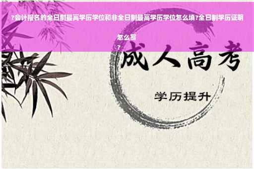 ?会计报名的全日制最高学历学位和非全日制最高学历学位怎么填?全日制学历证明怎么写
?