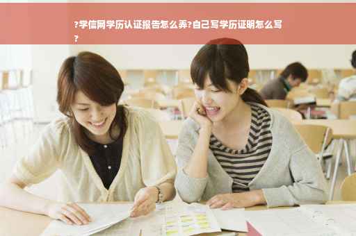?学信网学历认证报告怎么弄?自己写学历证明怎么写
?