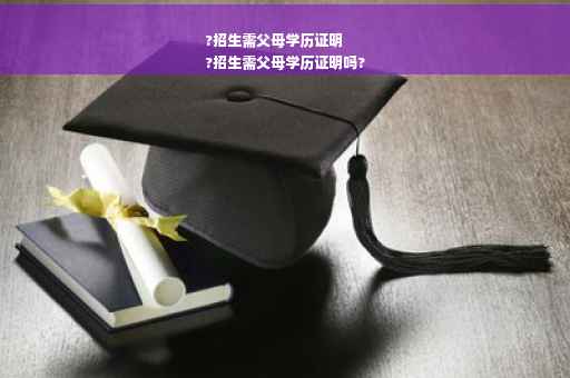 ?招生需父母学历证明
?招生需父母学历证明吗?