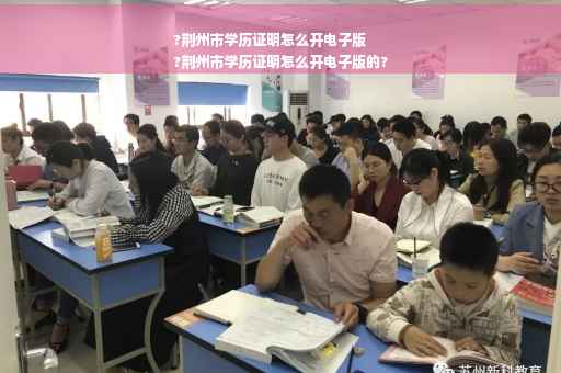 ?荆州市学历证明怎么开电子版
?荆州市学历证明怎么开电子版的?