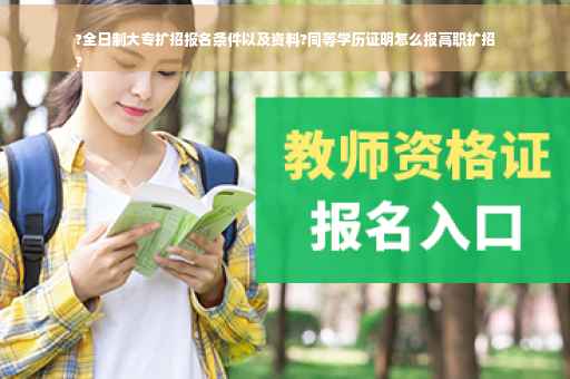?全日制大专扩招报名条件以及资料?同等学历证明怎么报高职扩招
?