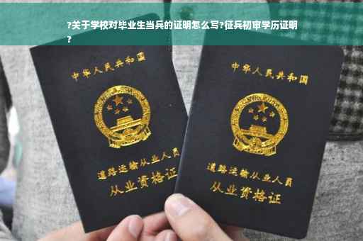 ?关于学校对毕业生当兵的证明怎么写?征兵初审学历证明
?