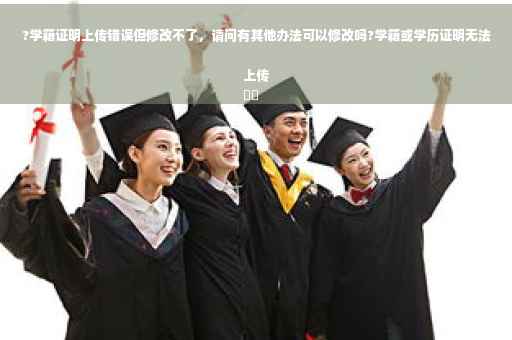 ?学籍证明上传错误但修改不了，请问有其他办法可以修改吗?学籍或学历证明无法上传
⚡️