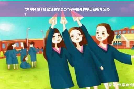 ?大学只给了结业证书怎么办?有学校开的学历证明怎么办
?