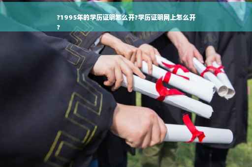 ?1995年的学历证明怎么开?学历证明网上怎么开
?