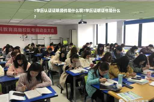?学历认证证明原件是什么啊?学历证明证书是什么
?