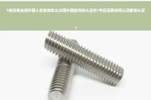 ?有没有知道外国人的资料怎么办理中国使馆的认证书?学历证明律师公证使馆认证
?