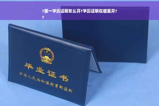 ?第一学历证明怎么开?学历证明在哪里开?
?