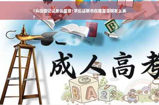 ?兵役登记证怎么盖章?学历证明书在哪盖章啊怎么弄
?