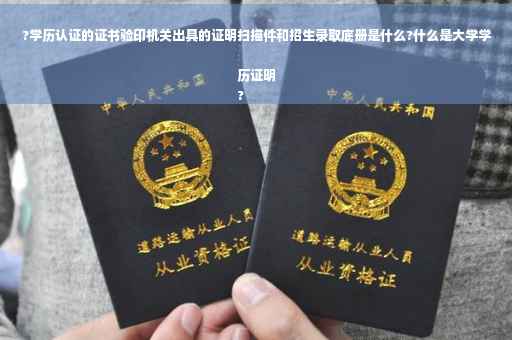 ?学历认证的证书验印机关出具的证明扫描件和招生录取底册是什么?什么是大学学历证明
?