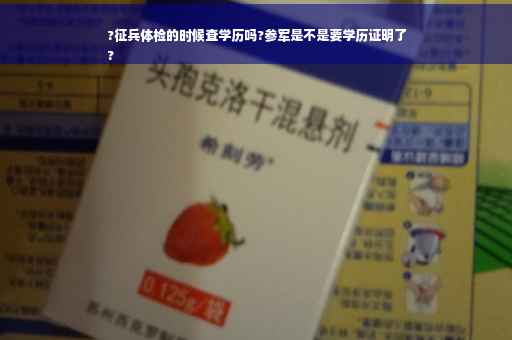 ?征兵体检的时候查学历吗?参军是不是要学历证明了
?