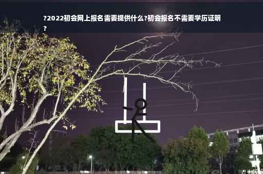 ?2022初会网上报名需要提供什么?初会报名不需要学历证明
?