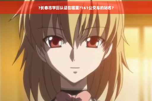 ?长春市学历认证在哪里?161公交车的站名?