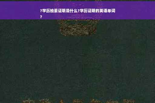 ?学历检索证明是什么?学历证明的英语单词
?