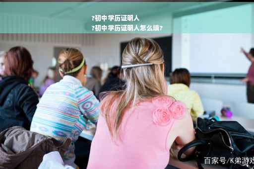 ?初中学历证明人
?初中学历证明人怎么填?