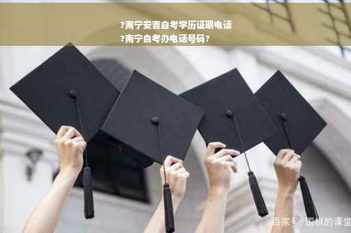 ?南宁安吉自考学历证明电话
?南宁自考办电话号码?
