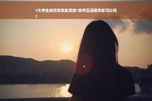 ?大学生如何拿贷款买房?拿学历证明贷款可以吗
?