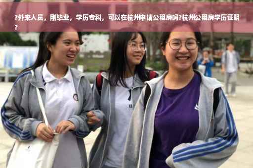 ?外来人员，刚毕业，学历专科，可以在杭州申请公租房吗?杭州公租房学历证明
?
