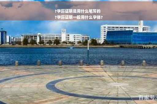?学历证明是用什么笔写的
?学历证明一般用什么字体?