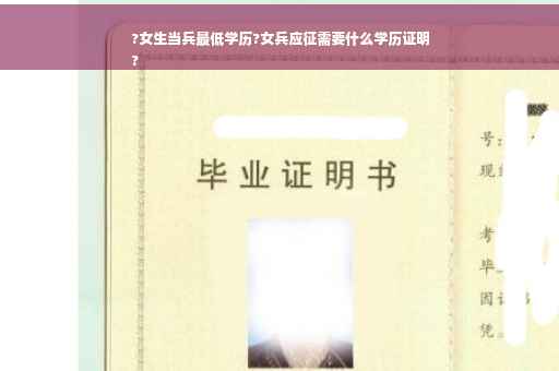 ?女生当兵最低学历?女兵应征需要什么学历证明
?