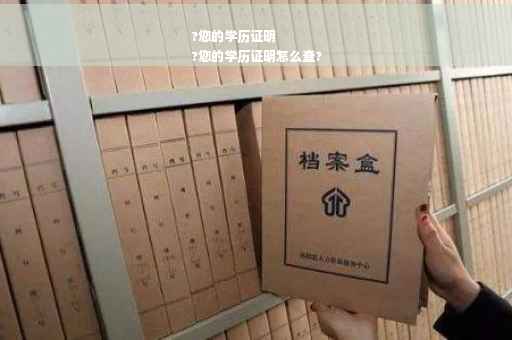 ?您的学历证明
?您的学历证明怎么查?
