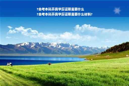 ?自考本科开具学历证明需要什么
?自考本科开具学历证明需要什么材料?