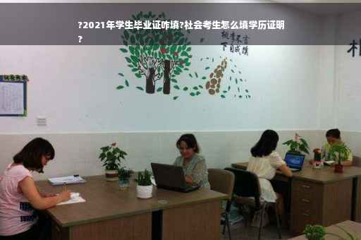 ?2021年学生毕业证咋填?社会考生怎么填学历证明
?