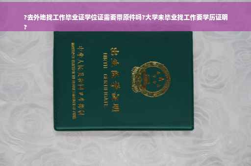 ?去外地找工作毕业证学位证需要带原件吗?大学未毕业找工作要学历证明
?