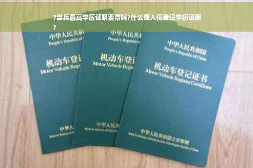 ?当兵最高学历证明要带吗?什么是入伍登记学历证明
?