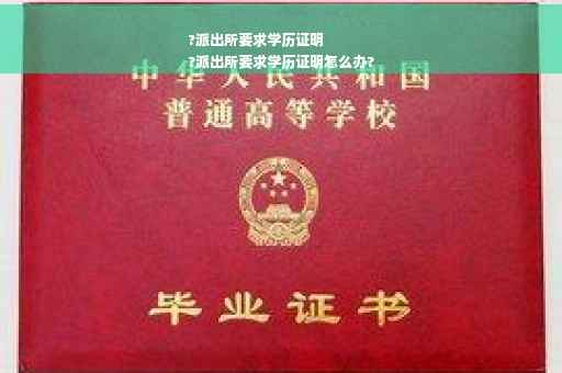 ?派出所要求学历证明
?派出所要求学历证明怎么办?