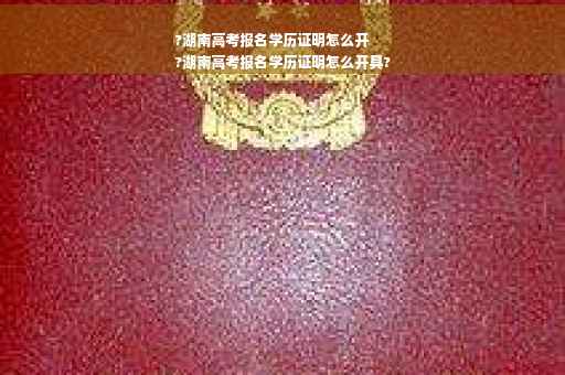 ?湖南高考报名学历证明怎么开
?湖南高考报名学历证明怎么开具?