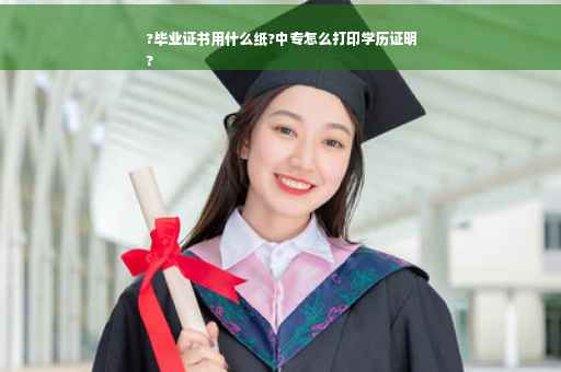 ?毕业证书用什么纸?中专怎么打印学历证明
?