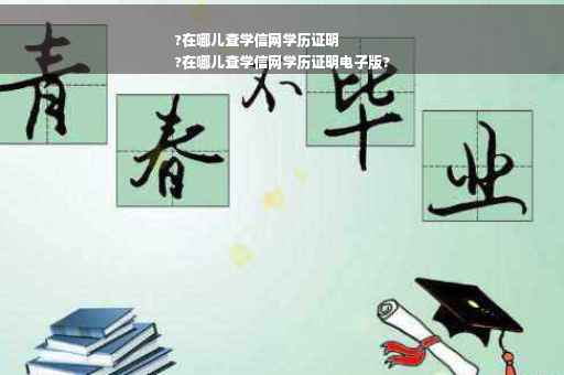 ?在哪儿查学信网学历证明
?在哪儿查学信网学历证明电子版?
