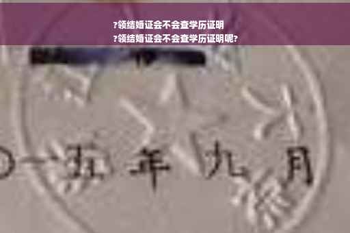 ?领结婚证会不会查学历证明
?领结婚证会不会查学历证明呢?