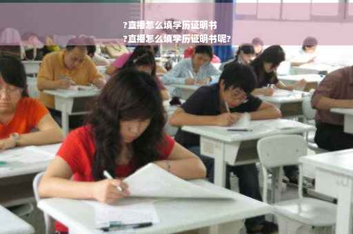 ?直播怎么填学历证明书
?直播怎么填学历证明书呢?