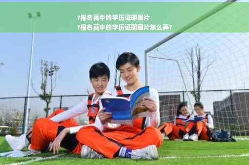 ?报名高中的学历证明图片
?报名高中的学历证明图片怎么弄?