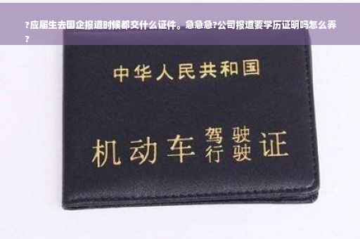 ?应届生去国企报道时候都交什么证件。急急急?公司报道要学历证明吗怎么弄
?