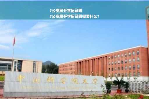 ?公安局开学历证明
?公安局开学历证明需要什么?