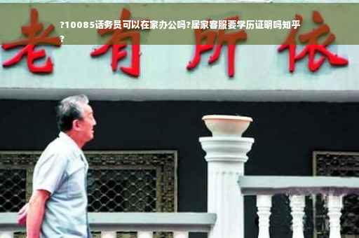 ?10085话务员可以在家办公吗?居家客服要学历证明吗知乎
?