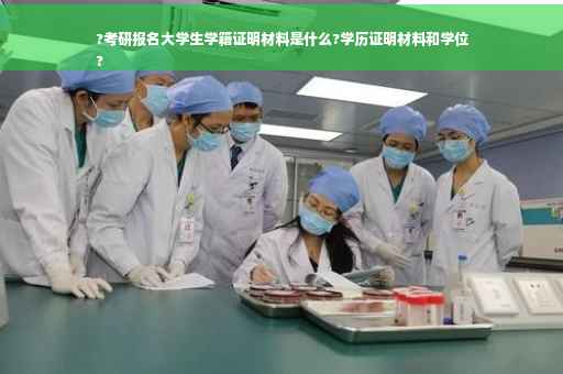 ?考研报名大学生学籍证明材料是什么?学历证明材料和学位
?