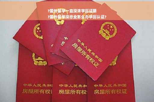 ?国外留学一直没浓学历证明
?国外留学没毕业怎么办学历认证?