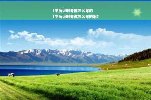 ?学历证明考试怎么考的
?学历证明考试怎么考的啊?