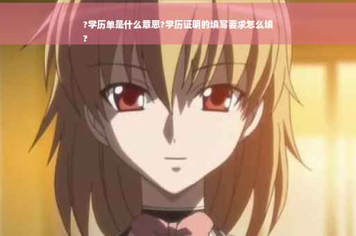 ?学历单是什么意思?学历证明的填写要求怎么填
?